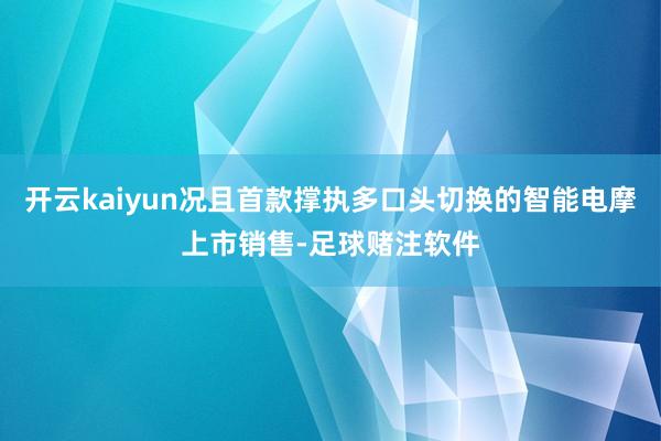 开云kaiyun况且首款撑执多口头切换的智能电摩上市销售-足球赌注软件