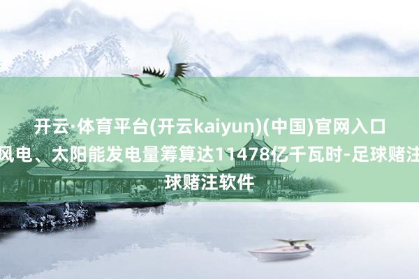 开云·体育平台(开云kaiyun)(中国)官网入口登录风电、太阳能发电量筹算达11478亿千瓦时-足球赌注软件
