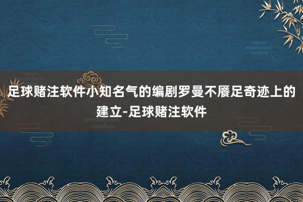足球赌注软件小知名气的编剧罗曼不餍足奇迹上的建立-足球赌注软件