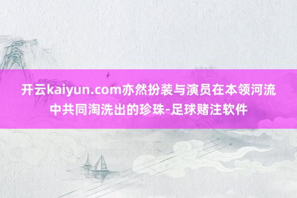 开云kaiyun.com亦然扮装与演员在本领河流中共同淘洗出的珍珠-足球赌注软件