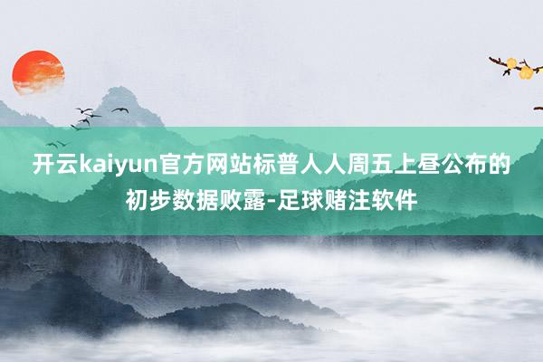 开云kaiyun官方网站　　标普人人周五上昼公布的初步数据败露-足球赌注软件