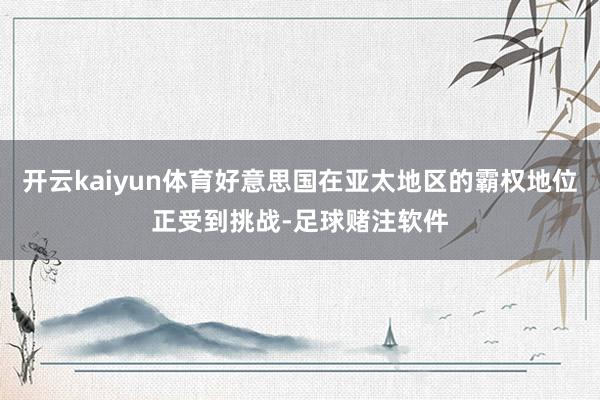 开云kaiyun体育好意思国在亚太地区的霸权地位正受到挑战-足球赌注软件