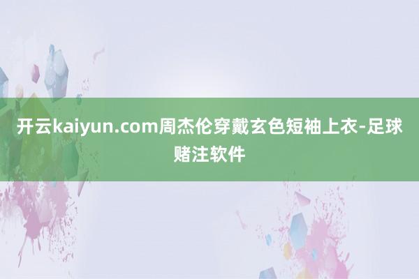 开云kaiyun.com周杰伦穿戴玄色短袖上衣-足球赌注软件
