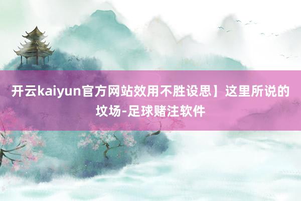 开云kaiyun官方网站效用不胜设思】这里所说的坟场-足球赌注软件