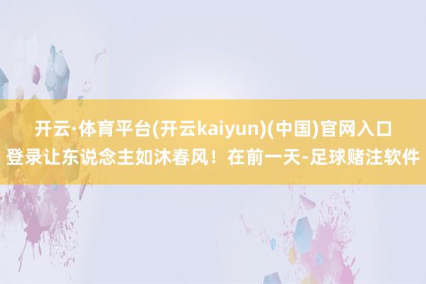 开云·体育平台(开云kaiyun)(中国)官网入口登录让东说念主如沐春风！在前一天-足球赌注软件