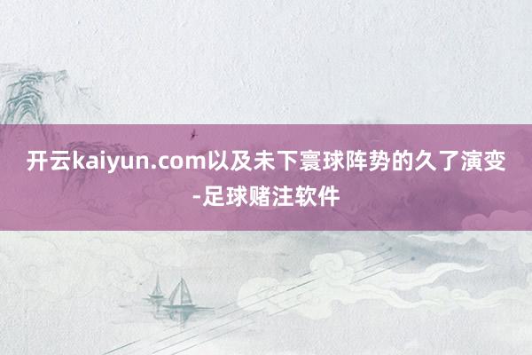 开云kaiyun.com以及未下寰球阵势的久了演变-足球赌注软件