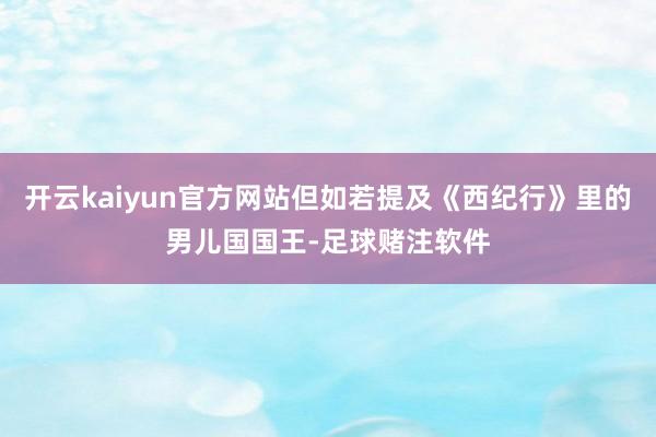 开云kaiyun官方网站但如若提及《西纪行》里的男儿国国王-足球赌注软件