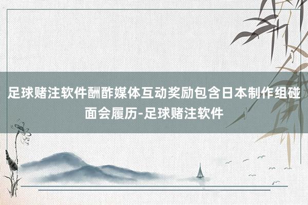 足球赌注软件酬酢媒体互动奖励包含日本制作组碰面会履历-足球赌注软件