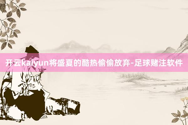 开云kaiyun将盛夏的酷热偷偷放弃-足球赌注软件
