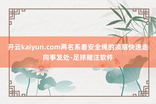 开云kaiyun.com两名系着安全绳的须眉快速走向事发处-足球赌注软件