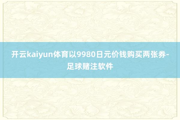 开云kaiyun体育以9980日元价钱购买两张券-足球赌注软件