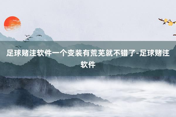 足球赌注软件一个变装有荒芜就不错了-足球赌注软件