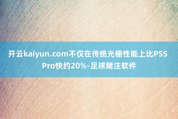 开云kaiyun.com不仅在传统光栅性能上比PS5 Pro快约20%-足球赌注软件