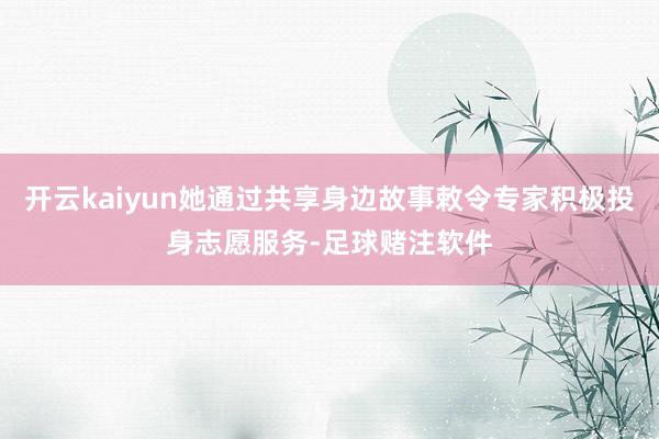 开云kaiyun她通过共享身边故事敕令专家积极投身志愿服务-足球赌注软件