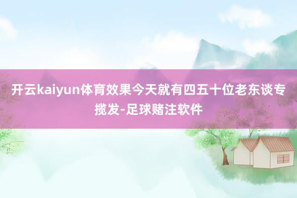 开云kaiyun体育效果今天就有四五十位老东谈专揽发-足球赌注软件