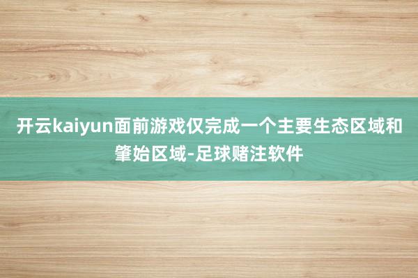 开云kaiyun面前游戏仅完成一个主要生态区域和肇始区域-足球赌注软件