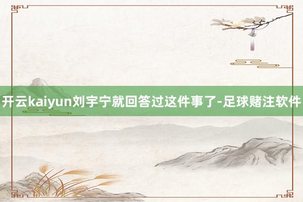 开云kaiyun刘宇宁就回答过这件事了-足球赌注软件