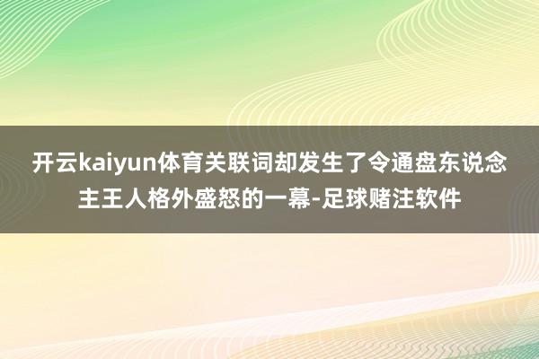 开云kaiyun体育关联词却发生了令通盘东说念主王人格外盛怒的一幕-足球赌注软件