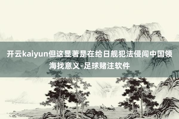 开云kaiyun但这显著是在给日舰犯法侵闯中国领海找意义-足球赌注软件