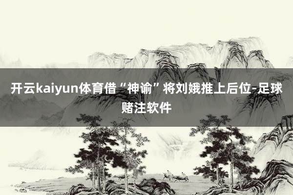 开云kaiyun体育借“神谕”将刘娥推上后位-足球赌注软件