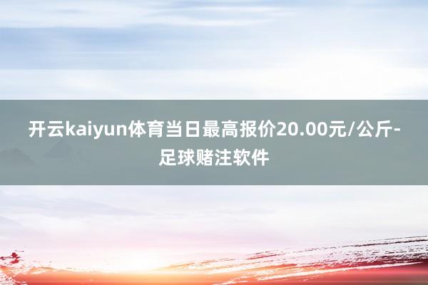 开云kaiyun体育当日最高报价20.00元/公斤-足球赌注软件