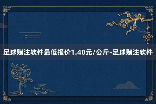 足球赌注软件最低报价1.40元/公斤-足球赌注软件