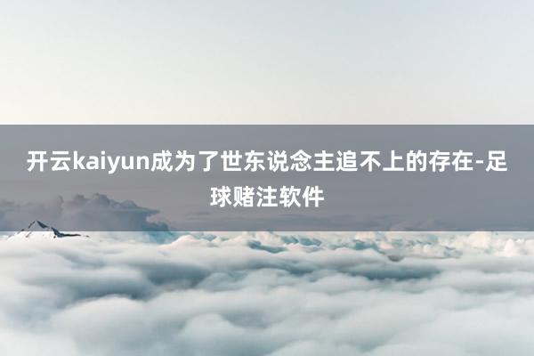 开云kaiyun成为了世东说念主追不上的存在-足球赌注软件