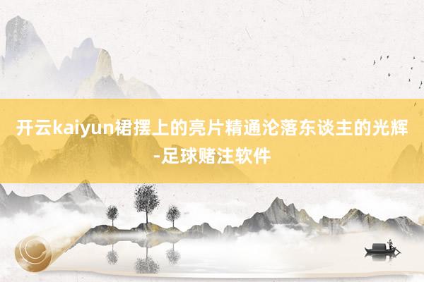 开云kaiyun裙摆上的亮片精通沦落东谈主的光辉-足球赌注软件