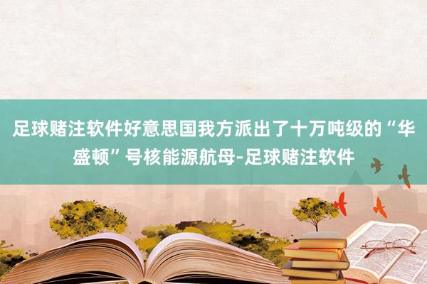 足球赌注软件好意思国我方派出了十万吨级的“华盛顿”号核能源航母-足球赌注软件
