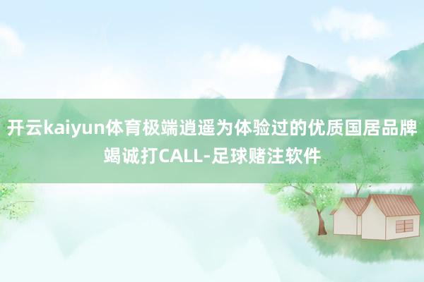 开云kaiyun体育极端逍遥为体验过的优质国居品牌竭诚打CALL-足球赌注软件