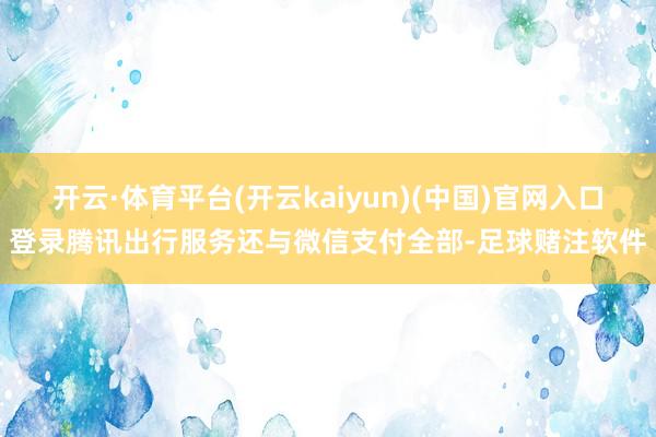 开云·体育平台(开云kaiyun)(中国)官网入口登录腾讯出行服务还与微信支付全部-足球赌注软件