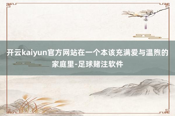 开云kaiyun官方网站在一个本该充满爱与温煦的家庭里-足球赌注软件
