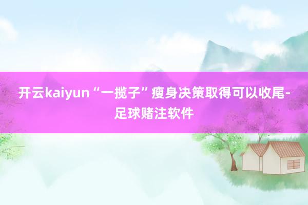 开云kaiyun“一揽子”瘦身决策取得可以收尾-足球赌注软件