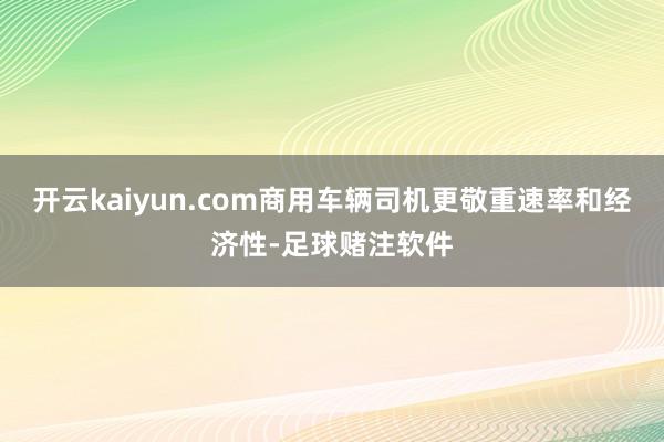 开云kaiyun.com商用车辆司机更敬重速率和经济性-足球赌注软件