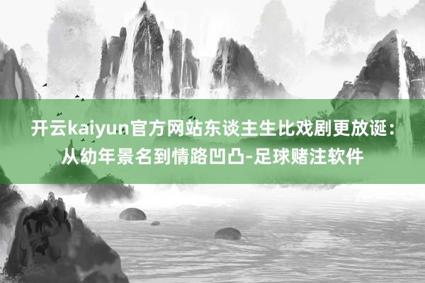 开云kaiyun官方网站东谈主生比戏剧更放诞：从幼年景名到情路凹凸-足球赌注软件