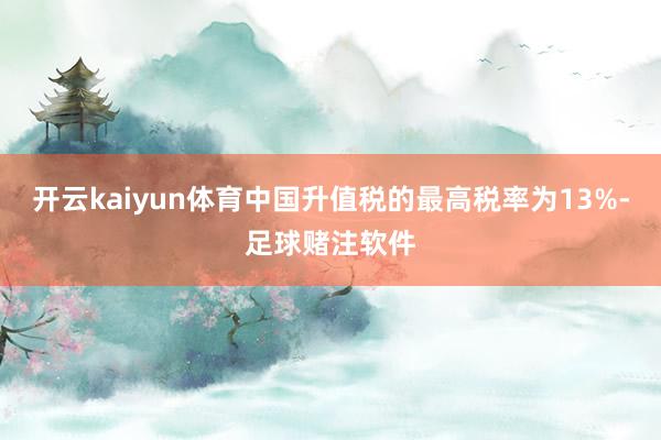 开云kaiyun体育中国升值税的最高税率为13%-足球赌注软件