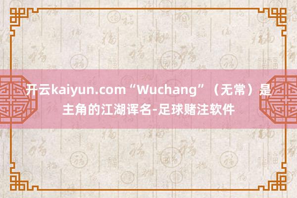 开云kaiyun.com“Wuchang”（无常）是主角的江湖诨名-足球赌注软件