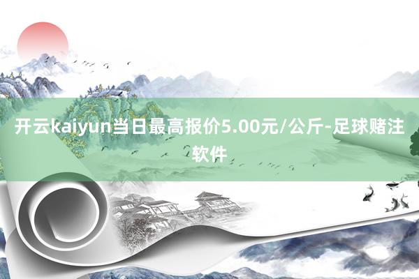 开云kaiyun当日最高报价5.00元/公斤-足球赌注软件