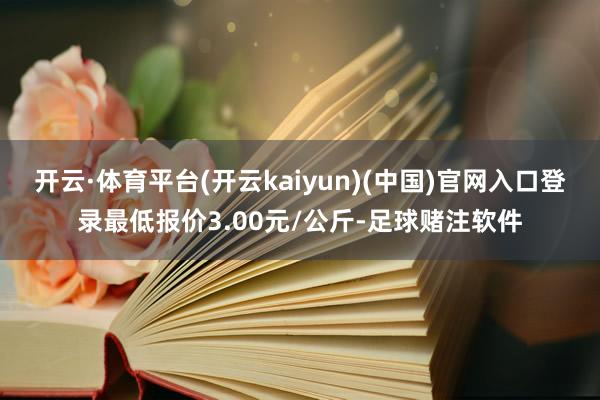 开云·体育平台(开云kaiyun)(中国)官网入口登录最低报价3.00元/公斤-足球赌注软件
