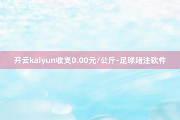 开云kaiyun收支0.00元/公斤-足球赌注软件