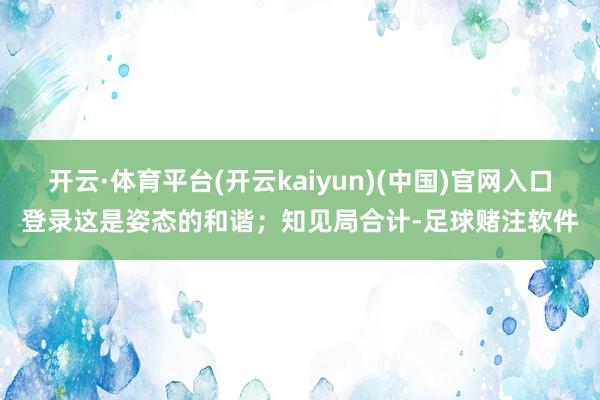开云·体育平台(开云kaiyun)(中国)官网入口登录这是姿态的和谐；知见局合计-足球赌注软件