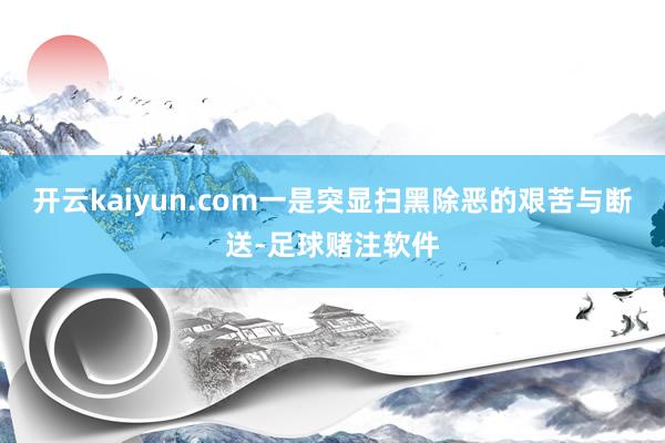 开云kaiyun.com一是突显扫黑除恶的艰苦与断送-足球赌注软件