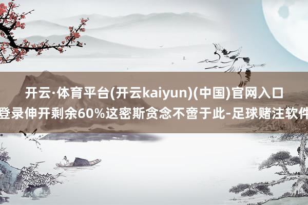 开云·体育平台(开云kaiyun)(中国)官网入口登录伸开剩余60%这密斯贪念不啻于此-足球赌注软件