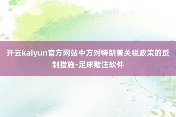 开云kaiyun官方网站中方对特朗普关税政策的反制措施-足球赌注软件