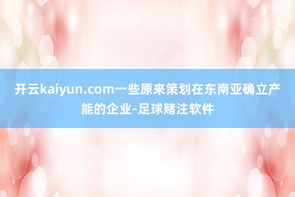 开云kaiyun.com一些原来策划在东南亚确立产能的企业-足球赌注软件