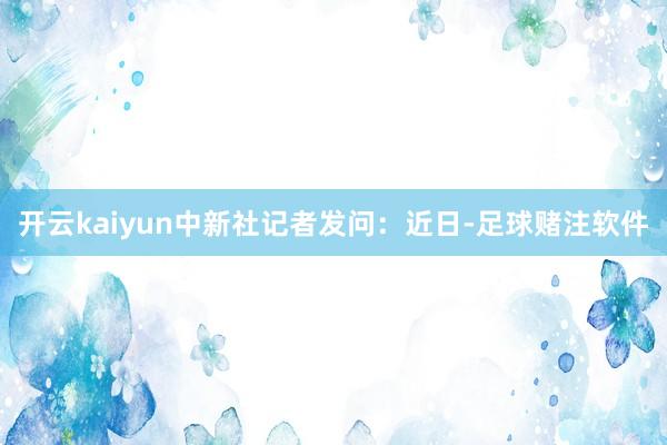 开云kaiyun中新社记者发问：近日-足球赌注软件