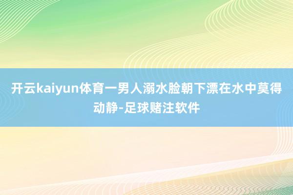 开云kaiyun体育一男人溺水脸朝下漂在水中莫得动静-足球赌注软件