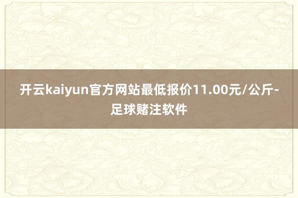 开云kaiyun官方网站最低报价11.00元/公斤-足球赌注软件