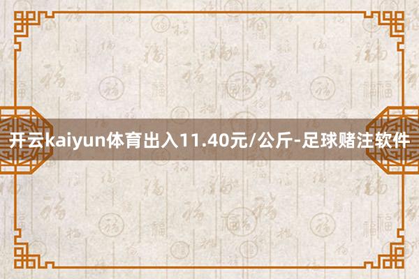 开云kaiyun体育出入11.40元/公斤-足球赌注软件