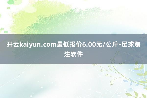 开云kaiyun.com最低报价6.00元/公斤-足球赌注软件
